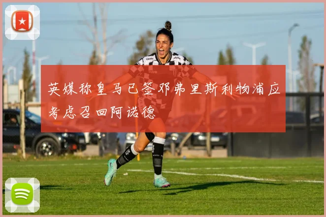 英媒称皇马已签邓弗里斯利物浦应考虑召回阿诺德