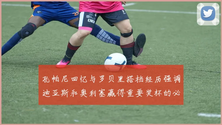 孔帕尼回忆与罗贝里搭档经历强调迪亚斯和奥利塞赢得重要奖杯的必要性