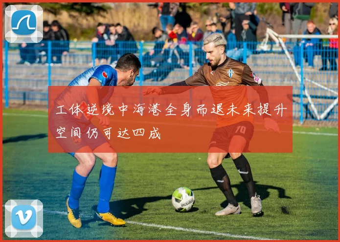 工体逆境中海港全身而退未来提升空间仍可达四成