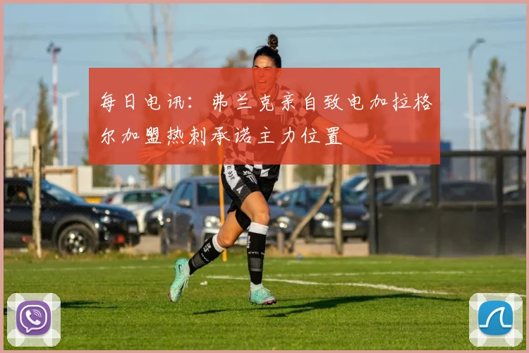 每日电讯：弗兰克亲自致电加拉格尔加盟热刺承诺主力位置