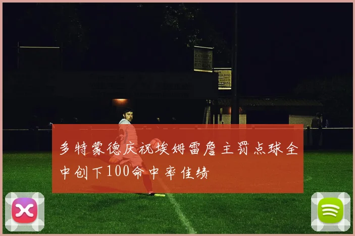 多特蒙德庆祝埃姆雷詹主罚点球全中创下100命中率佳绩