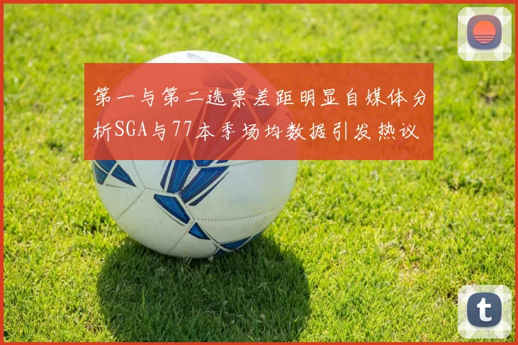 第一与第二选票差距明显自媒体分析SGA与77本季场均数据引发热议