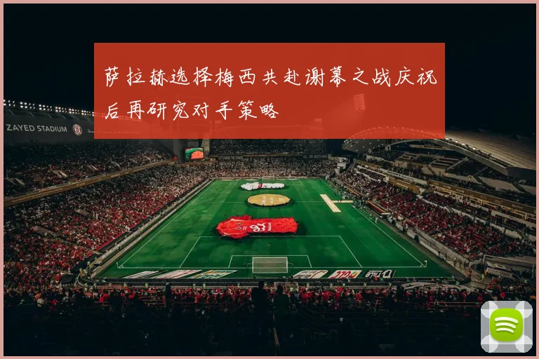 萨拉赫选择梅西共赴谢幕之战庆祝后再研究对手策略