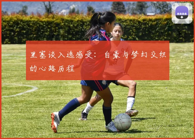 里塞谈入选感受：自豪与梦幻交织的心路历程
