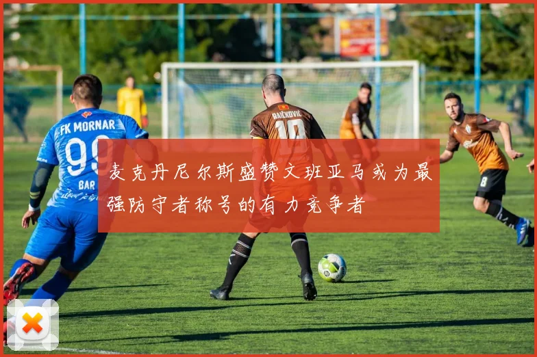 麦克丹尼尔斯盛赞文班亚马或为最强防守者称号的有力竞争者