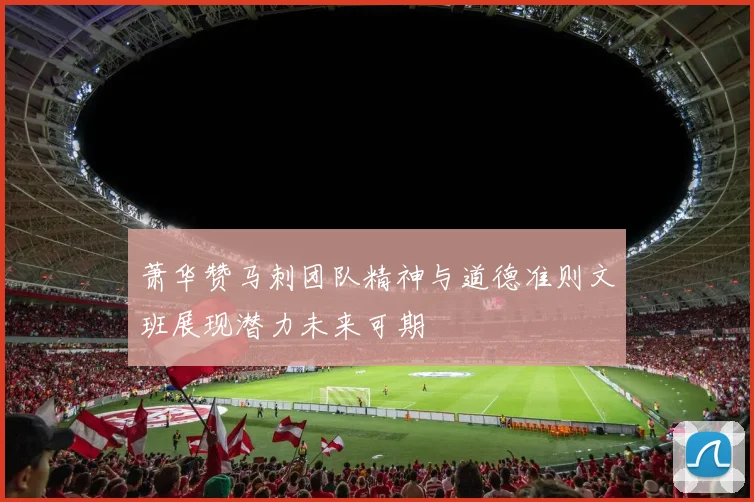 萧华赞马刺团队精神与道德准则文班展现潜力未来可期