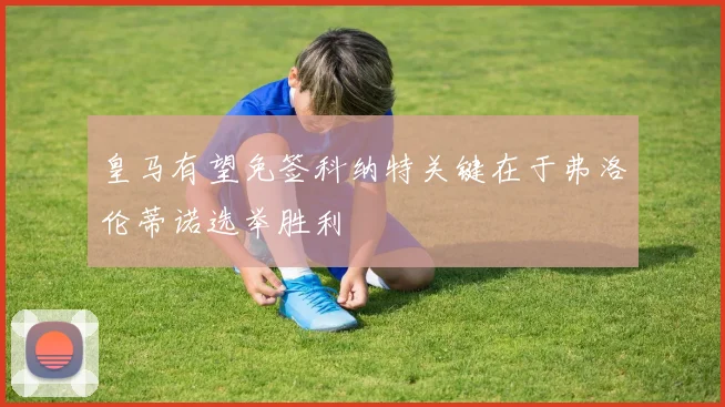 皇马有望免签科纳特关键在于弗洛伦蒂诺选举胜利