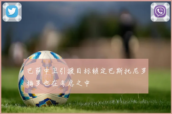 巴萨中卫引援目标锁定巴斯托尼罗梅罗也在考虑之中