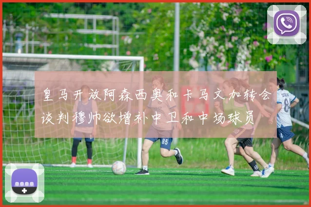 皇马开放阿森西奥和卡马文加转会谈判穆帅欲增补中卫和中场球员