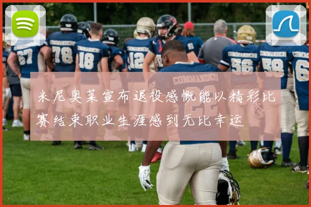 米尼奥莱宣布退役感慨能以精彩比赛结束职业生涯感到无比幸运
