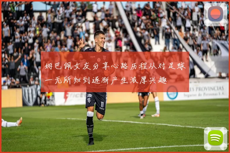 姆巴佩女友分享心路历程从对足球一无所知到逐渐产生浓厚兴趣