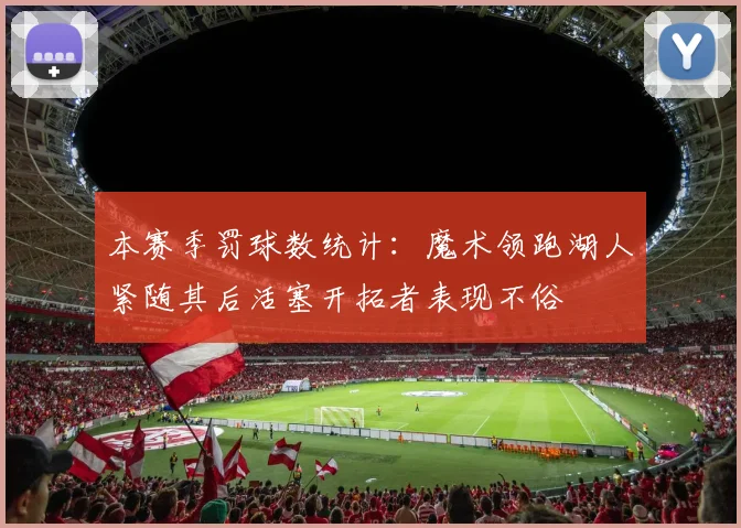 本赛季罚球数统计：魔术领跑湖人紧随其后活塞开拓者表现不俗