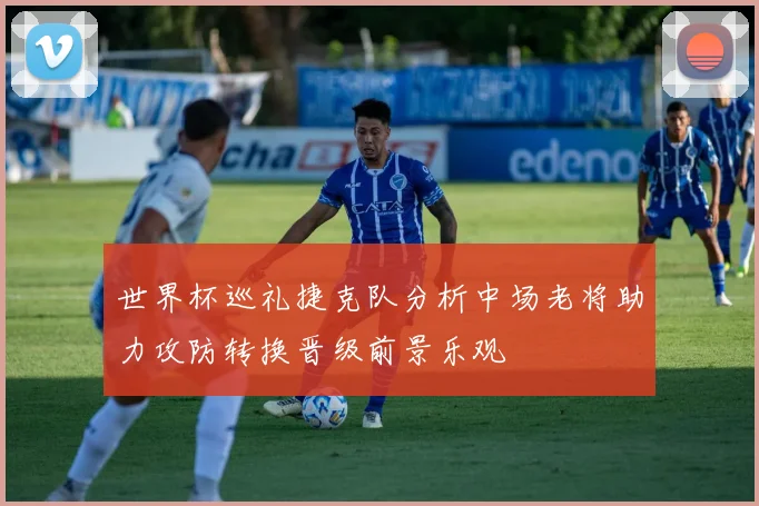 世界杯巡礼捷克队分析中场老将助力攻防转换晋级前景乐观
