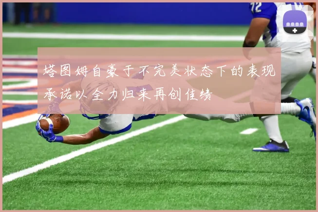 塔图姆自豪于不完美状态下的表现承诺以全力归来再创佳绩