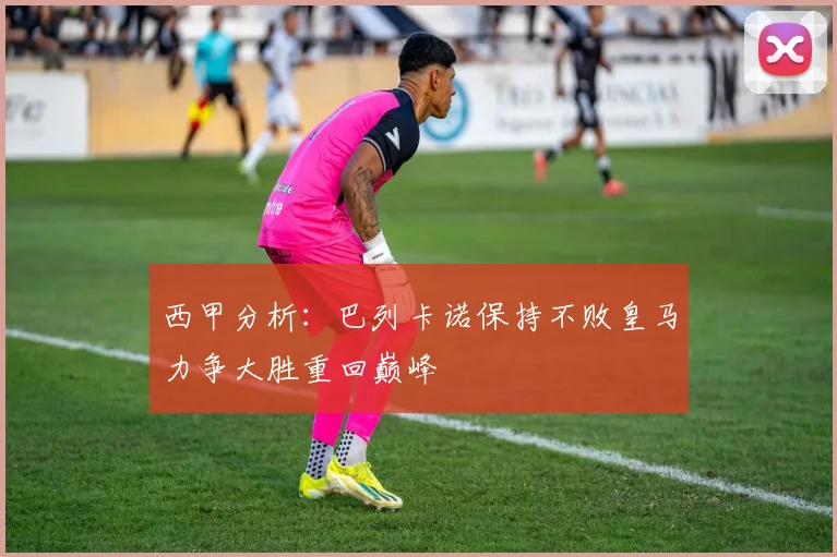 西甲分析：巴列卡诺保持不败皇马力争大胜重回巅峰