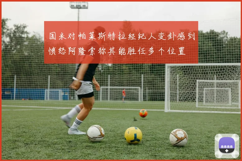 国米对帕莱斯特拉经纪人变卦感到愤怒阿隆索称其能胜任多个位置