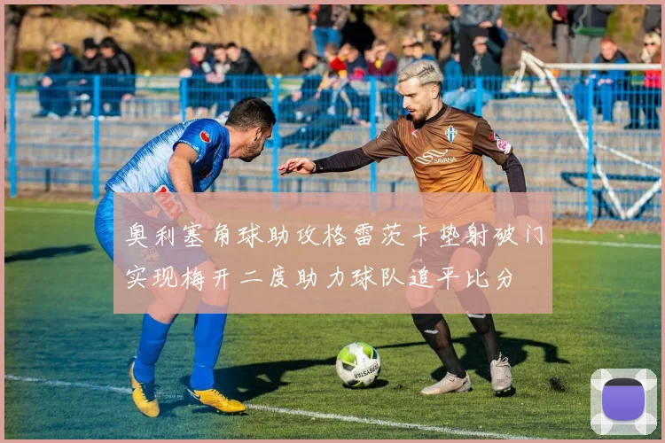 奥利塞角球助攻格雷茨卡垫射破门实现梅开二度助力球队追平比分