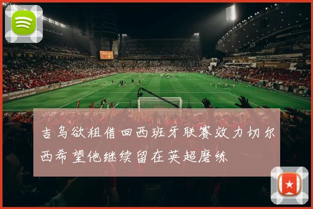 吉乌欲租借回西班牙联赛效力切尔西希望他继续留在英超磨练